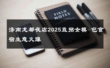 济南龙都夜店2025直招女模-包食宿生意火爆 