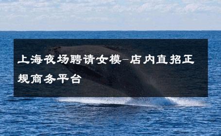上海夜场聘请女模-店内直招正规商务平台 