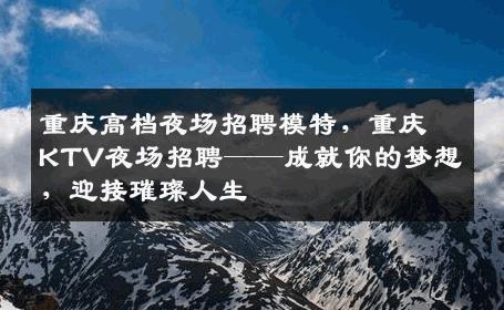 重庆高档夜场招聘模特，重庆KTV夜场招聘——成就你的梦想，迎接璀璨人生