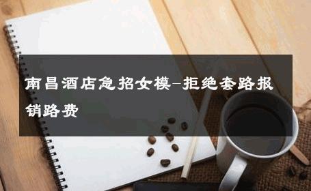 南昌酒店急招女模-拒绝套路报销路费 
