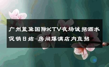 广州蓝黛国际KTV夜场诚招酒水促销日结-房间爆满店内直招 