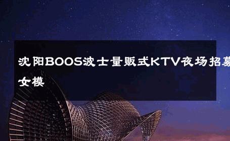沈阳BOOS波士量贩式KTV夜场招募女模 