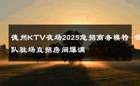德州KTV夜场2025急招商务模特-领队驻场直招房间爆满 