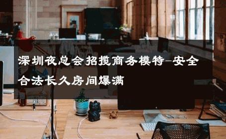 深圳夜总会招揽商务模特-安全合法长久房间爆满 