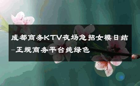 成都商务KTV夜场急招女模日结-正规商务平台纯绿色 