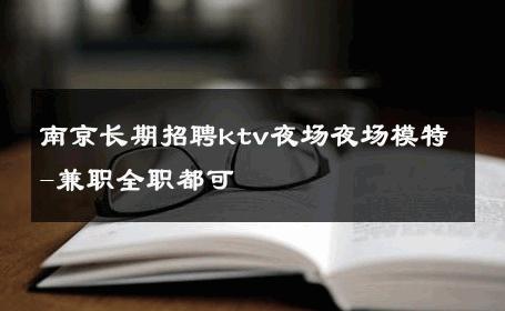 南京长期招聘ktv夜场夜场模特-兼职全职都可 