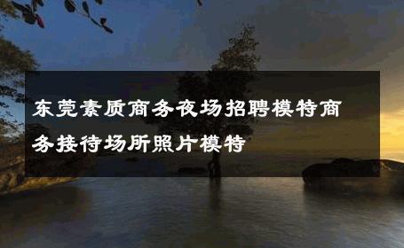 东莞素质商务夜场招聘模特商务接待场所照片模特 