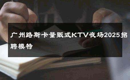 广州路斯卡量贩式KTV夜场2025招聘模特 