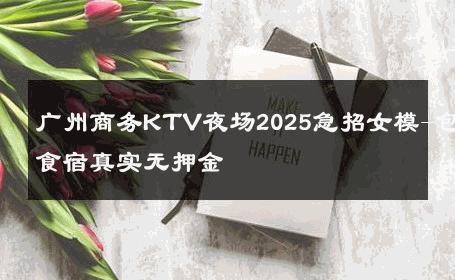 广州商务KTV夜场2025急招女模-包食宿真实无押金 