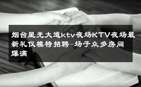 烟台星光大道ktv夜场KTV夜场最新礼仪模特招聘-场子众多房间爆满 