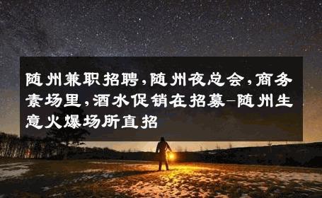 随州兼职招聘,随州夜总会,商务素场里,酒水促销在招募-随州生意火爆场所直招