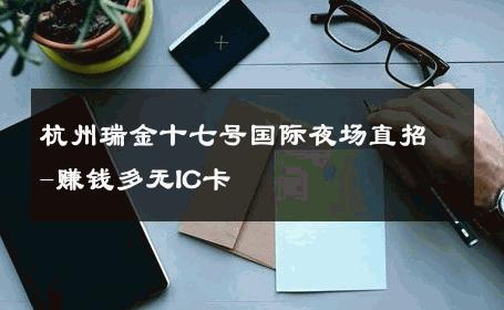 杭州瑞金十七号国际夜场直招-赚钱多无IC卡 