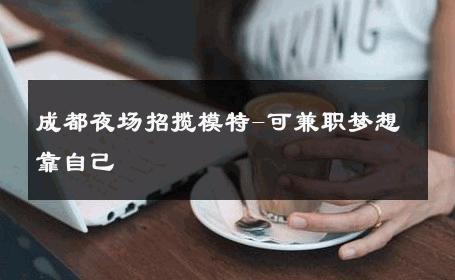 成都夜场招揽模特-可兼职梦想靠自己 