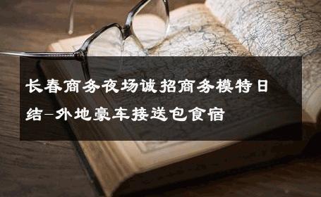 长春商务夜场诚招商务模特日结-外地豪车接送包食宿 