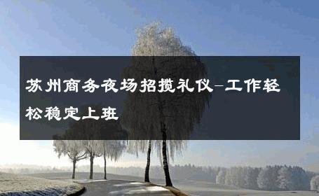 苏州商务夜场招揽礼仪-工作轻松稳定上班 