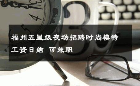 福州五星级夜场招聘时尚模特工资日结 可兼职 