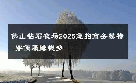 佛山钻石夜场2025急招商务模特-穿便服赚钱多 