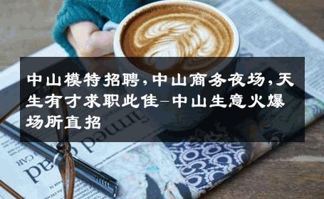 中山模特招聘,中山商务夜场,天生有才求职此佳-中山生意火爆场所直招