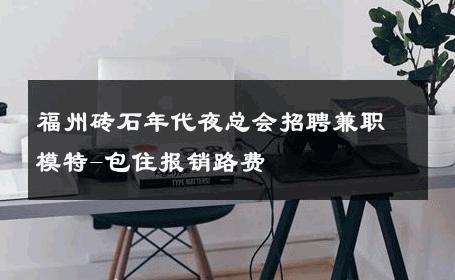 福州砖石年代夜总会招聘兼职模特-包住报销路费 