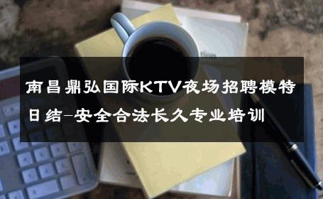 南昌鼎弘国际KTV夜场招聘模特日结-安全合法长久专业培训 