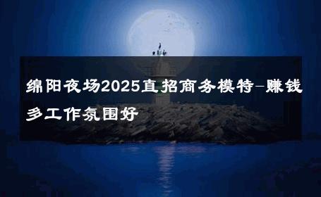 绵阳夜场2025直招商务模特-赚钱多工作氛围好 