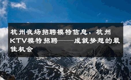 杭州夜场招聘模特信息，杭州KTV模特招聘——成就梦想的最佳机会