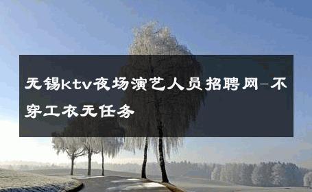 无锡ktv夜场演艺人员招聘网-不穿工衣无任务 
