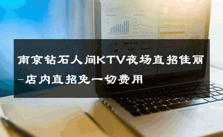 南京钻石人间KTV夜场直招佳丽-店内直招免一切费用 