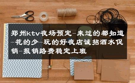 郑州ktv夜场预定-来过的都知道-花的少-玩的好夜店诚招酒水促销-报销路费稳定上班 