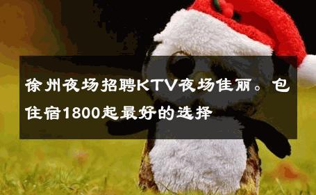 徐州夜场招聘KTV夜场佳丽。包住宿1800起最好的选择   