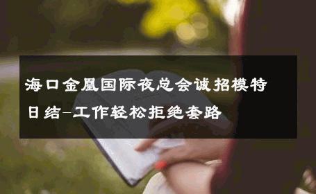 海口金凰国际夜总会诚招模特日结-工作轻松拒绝套路 