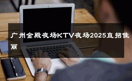广州金殿夜场KTV夜场2025直招佳丽 