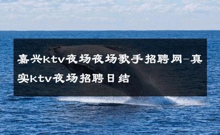 嘉兴ktv夜场夜场歌手招聘网-真实ktv夜场招聘日结 