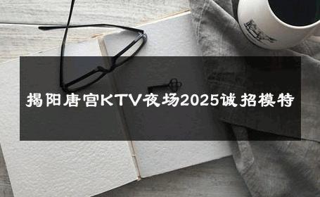 揭阳唐宫KTV夜场2025诚招模特 
