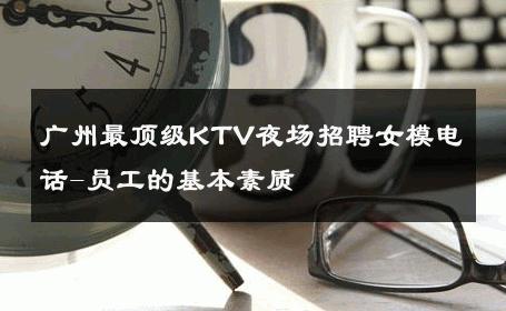 广州最顶级KTV夜场招聘女模电话-员工的基本素质 
