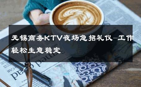 无锡商务KTV夜场急招礼仪-工作轻松生意稳定 