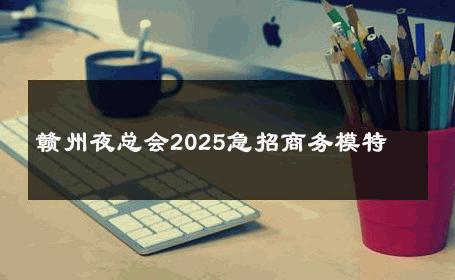 赣州夜总会2025急招商务模特 