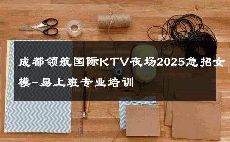 成都领航国际KTV夜场2025急招女模-易上班专业培训 