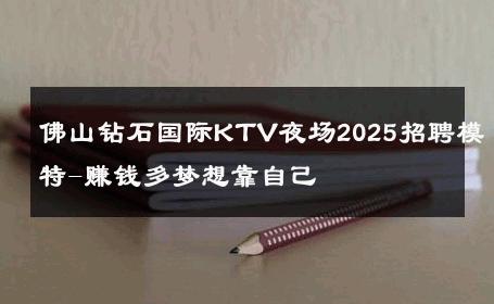 佛山钻石国际KTV夜场2025招聘模特-赚钱多梦想靠自己 
