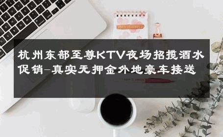 杭州东部至尊KTV夜场招揽酒水促销-真实无押金外地豪车接送 