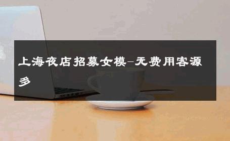上海夜店招募女模-无费用客源多 