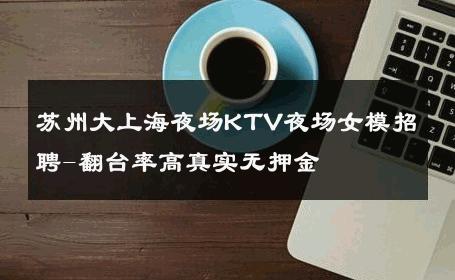 苏州大上海夜场KTV夜场女模招聘-翻台率高真实无押金 