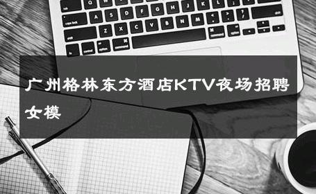 广州格林东方酒店KTV夜场招聘女模 