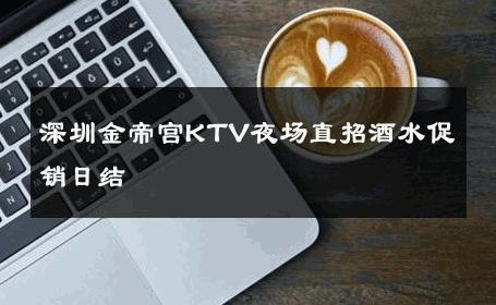 深圳金帝宫KTV夜场直招酒水促销日结 