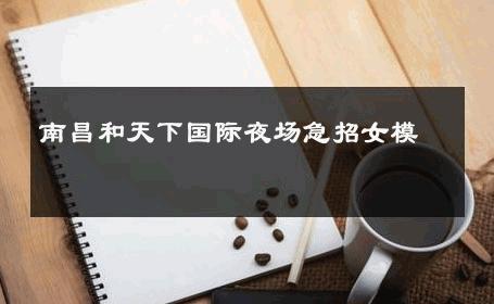 南昌和天下国际夜场急招女模 