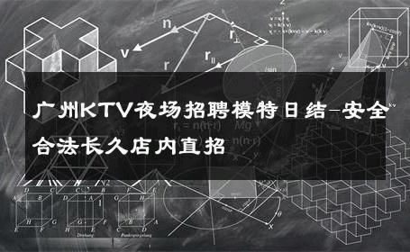 广州KTV夜场招聘模特日结-安全合法长久店内直招 