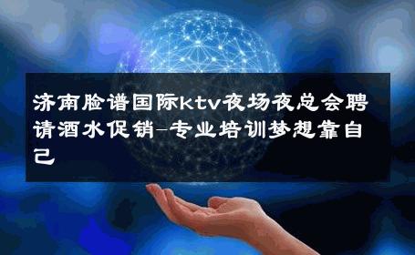 济南脸谱国际ktv夜场夜总会聘请酒水促销-专业培训梦想靠自己 