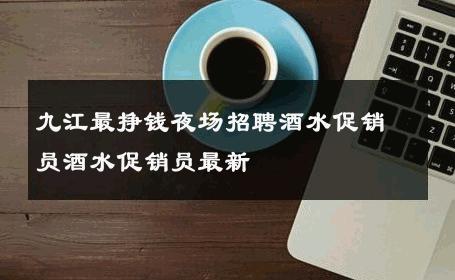 九江最挣钱夜场招聘酒水促销员酒水促销员最新 