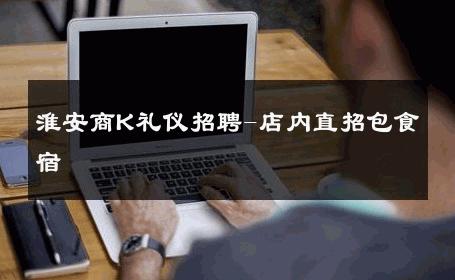淮安商K礼仪招聘-店内直招包食宿 