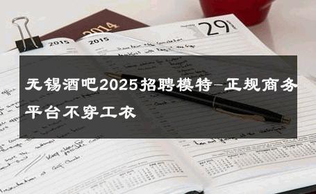 无锡酒吧2025招聘模特-正规商务平台不穿工衣 